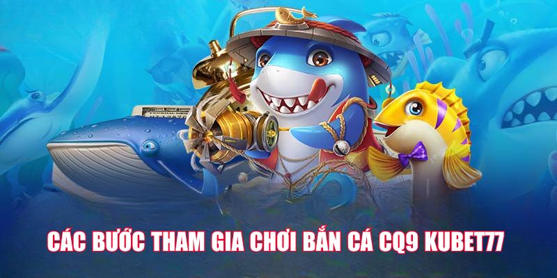 Các bước tham gia chơi bắn cá CQ9 Kubet77